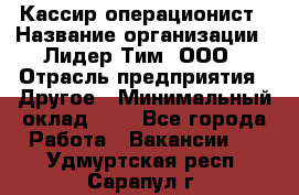 Кассир-операционист › Название организации ­ Лидер Тим, ООО › Отрасль предприятия ­ Другое › Минимальный оклад ­ 1 - Все города Работа » Вакансии   . Удмуртская респ.,Сарапул г.